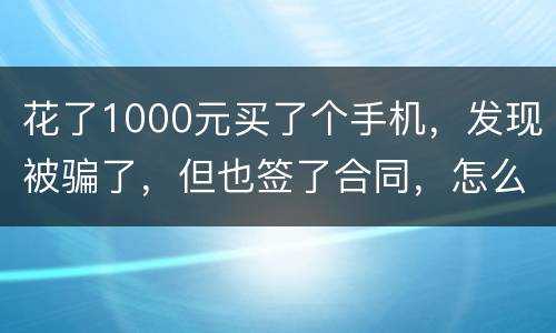 花了1000元买了个手机，发现被骗了，但也签了合同，怎么办