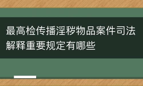 最高检传播淫秽物品案件司法解释重要规定有哪些