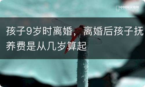 孩子9岁时离婚，离婚后孩子抚养费是从几岁算起