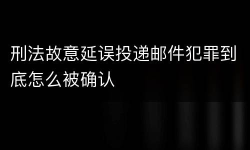 刑法故意延误投递邮件犯罪到底怎么被确认