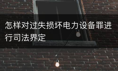 怎样对过失损坏电力设备罪进行司法界定