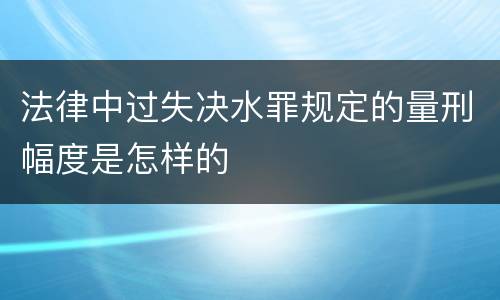 法律中过失决水罪规定的量刑幅度是怎样的