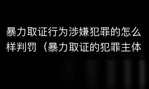 暴力取证行为涉嫌犯罪的怎么样判罚（暴力取证的犯罪主体）