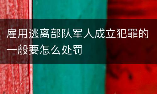 雇用逃离部队军人成立犯罪的一般要怎么处罚