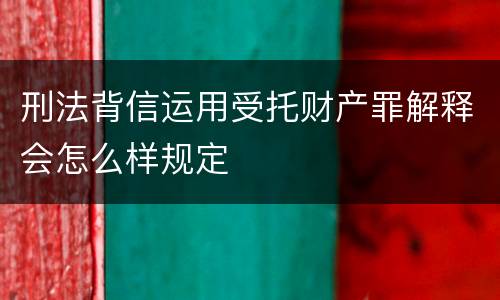 刑法背信运用受托财产罪解释会怎么样规定