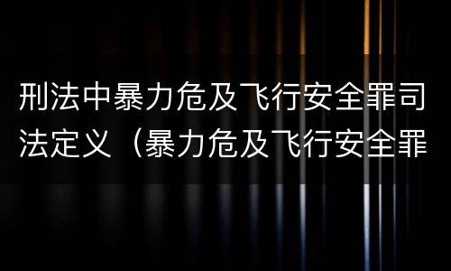 刑法中暴力危及飞行安全罪司法定义（暴力危及飞行安全罪属于什么犯）