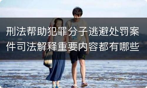 刑法帮助犯罪分子逃避处罚案件司法解释重要内容都有哪些
