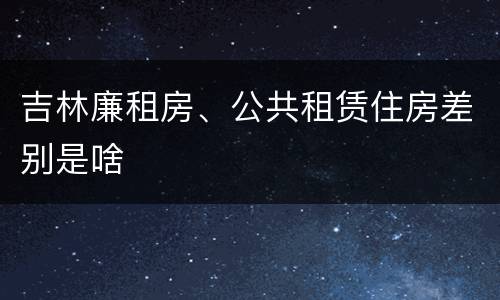 吉林廉租房、公共租赁住房差别是啥