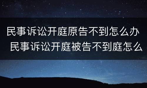 民事诉讼开庭原告不到怎么办 民事诉讼开庭被告不到庭怎么办