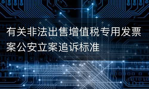 有关非法出售增值税专用发票案公安立案追诉标准