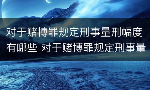 对于赌博罪规定刑事量刑幅度有哪些 对于赌博罪规定刑事量刑幅度有哪些标准