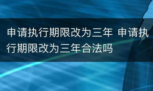 申请执行期限改为三年 申请执行期限改为三年合法吗
