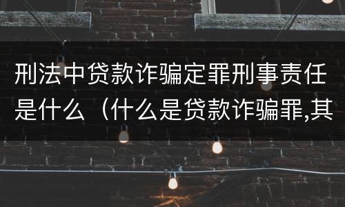 刑法中贷款诈骗定罪刑事责任是什么（什么是贷款诈骗罪,其犯罪构成是什么）