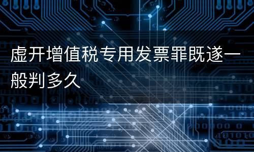 虚开增值税专用发票罪既遂一般判多久