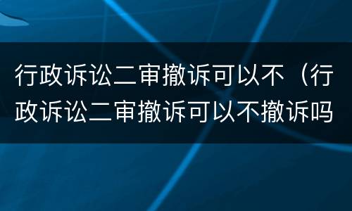 行政诉讼二审撤诉可以不（行政诉讼二审撤诉可以不撤诉吗）