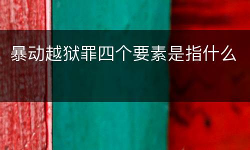 暴动越狱罪四个要素是指什么
