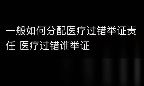 一般如何分配医疗过错举证责任 医疗过错谁举证