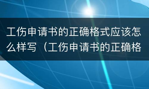 工伤申请书的正确格式应该怎么样写（工伤申请书的正确格式应该怎么样写呢）