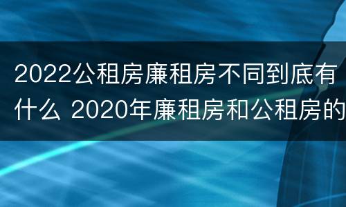 2022公租房廉租房不同到底有什么 2020年廉租房和公租房的区别