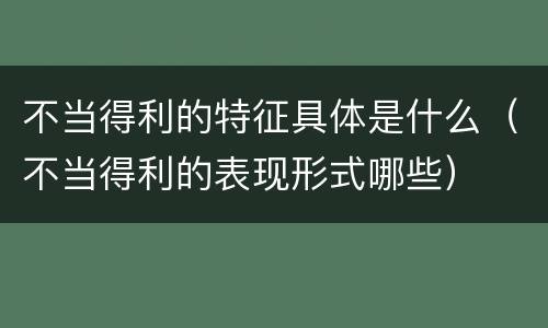 不当得利的特征具体是什么（不当得利的表现形式哪些）