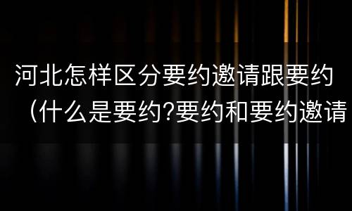 河北怎样区分要约邀请跟要约（什么是要约?要约和要约邀请有何区别?）
