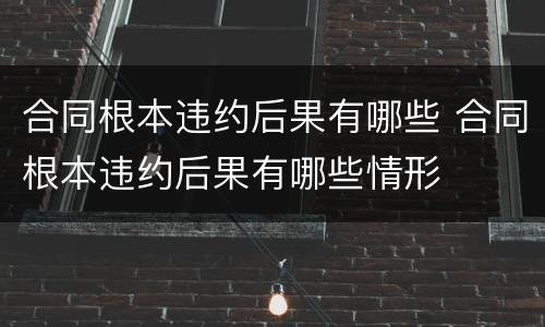 合同根本违约后果有哪些 合同根本违约后果有哪些情形