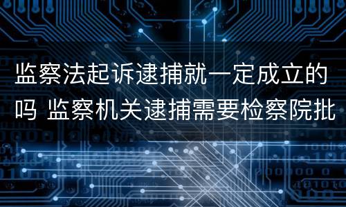 监察法起诉逮捕就一定成立的吗 监察机关逮捕需要检察院批准吗