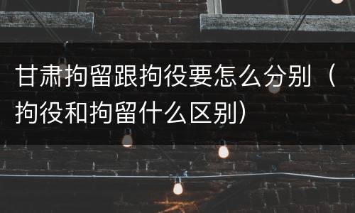 甘肃拘留跟拘役要怎么分别（拘役和拘留什么区别）