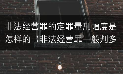 非法经营罪的定罪量刑幅度是怎样的（非法经营罪一般判多少年）