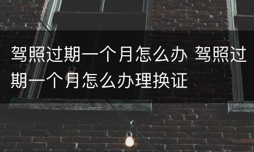 驾照过期一个月怎么办 驾照过期一个月怎么办理换证