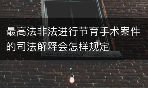 最高法非法进行节育手术案件的司法解释会怎样规定