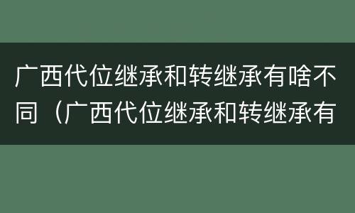 广西代位继承和转继承有啥不同（广西代位继承和转继承有啥不同吗）