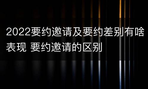 2022要约邀请及要约差别有啥表现 要约邀请的区别