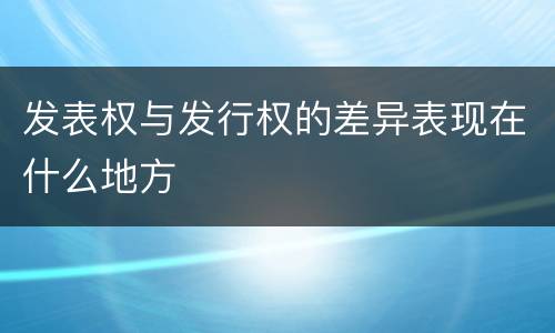 发表权与发行权的差异表现在什么地方
