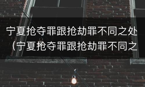 宁夏抢夺罪跟抢劫罪不同之处（宁夏抢夺罪跟抢劫罪不同之处在哪）