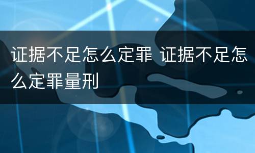 证据不足怎么定罪 证据不足怎么定罪量刑