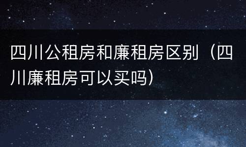 四川公租房和廉租房区别（四川廉租房可以买吗）