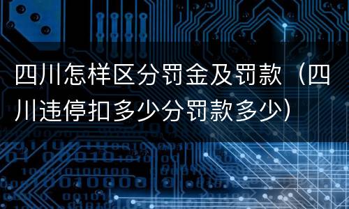 四川怎样区分罚金及罚款（四川违停扣多少分罚款多少）