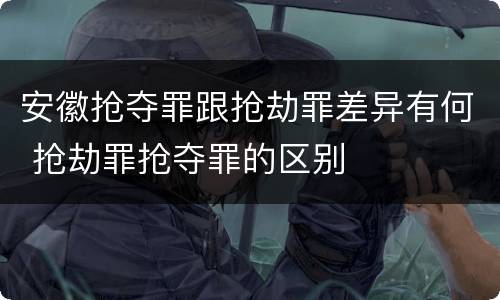 安徽抢夺罪跟抢劫罪差异有何 抢劫罪抢夺罪的区别