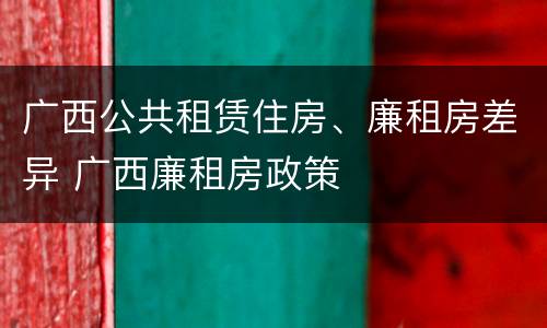 广西公共租赁住房、廉租房差异 广西廉租房政策