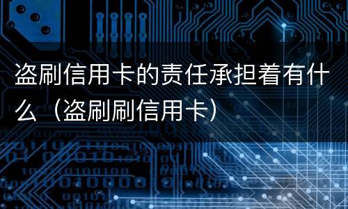盗刷信用卡的责任承担着有什么（盗刷刷信用卡）