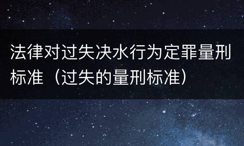 法律对过失决水行为定罪量刑标准（过失的量刑标准）