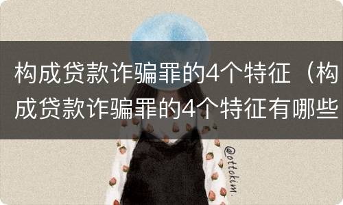 构成贷款诈骗罪的4个特征（构成贷款诈骗罪的4个特征有哪些）