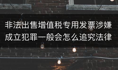 非法出售增值税专用发票涉嫌成立犯罪一般会怎么追究法律责任