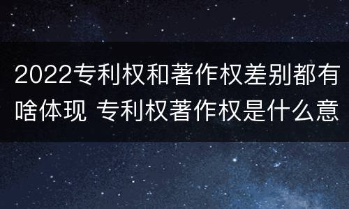 2022专利权和著作权差别都有啥体现 专利权著作权是什么意思