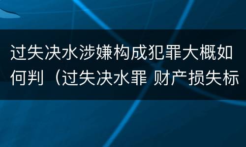 过失决水涉嫌构成犯罪大概如何判（过失决水罪 财产损失标准）