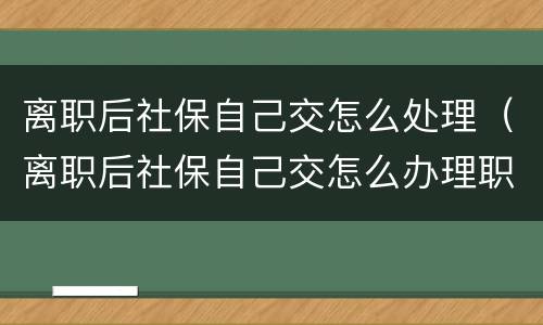 离职后社保自己交怎么处理（离职后社保自己交怎么办理职工社保缴纳）