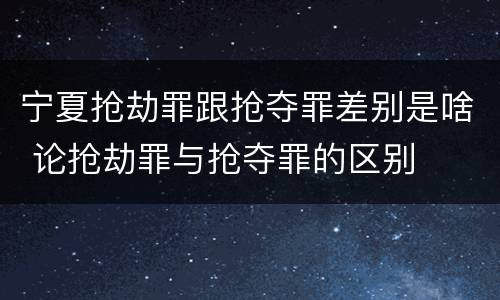 宁夏抢劫罪跟抢夺罪差别是啥 论抢劫罪与抢夺罪的区别