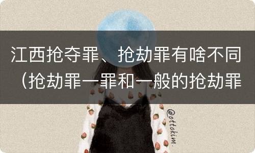 江西抢夺罪、抢劫罪有啥不同（抢劫罪一罪和一般的抢劫罪）