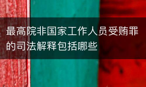最高院非国家工作人员受贿罪的司法解释包括哪些